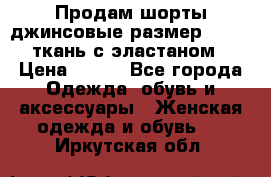 Продам шорты джинсовые размер 44 -46 ткань с эластаном › Цена ­ 700 - Все города Одежда, обувь и аксессуары » Женская одежда и обувь   . Иркутская обл.